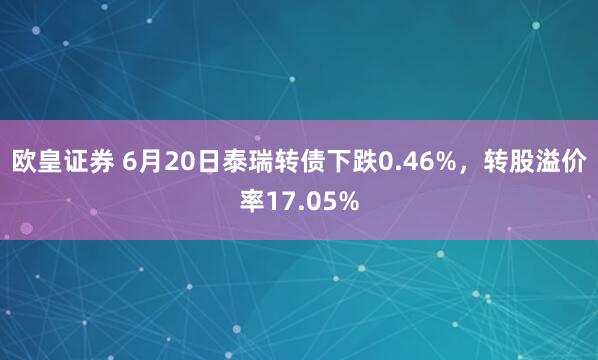 欧皇证券 6月20日泰瑞转债下跌0.46%，转股溢价率17.05%