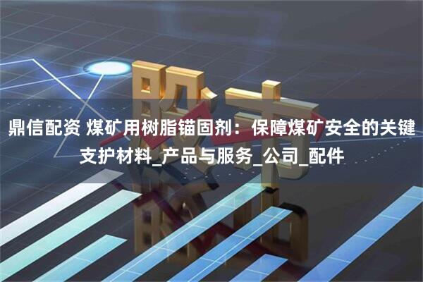 鼎信配资 煤矿用树脂锚固剂：保障煤矿安全的关键支护材料_产品与服务_公司_配件