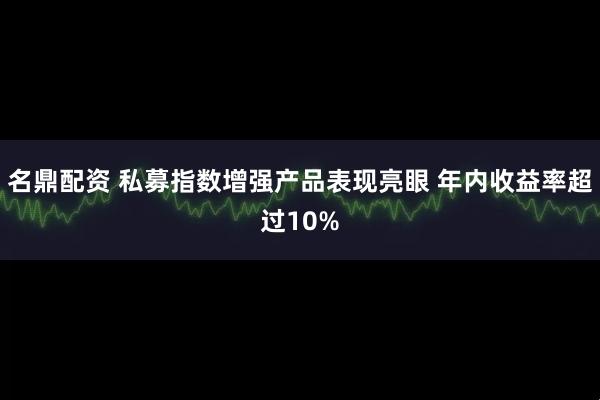 名鼎配资 私募指数增强产品表现亮眼 年内收益率超过10%
