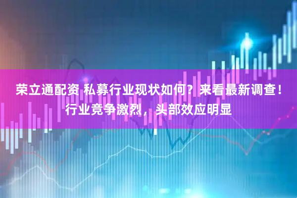 荣立通配资 私募行业现状如何？来看最新调查！行业竞争激烈，头部效应明显