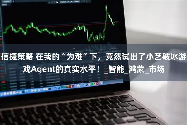 信捷策略 在我的“为难”下，竟然试出了小艺破冰游戏Agent的真实水平！_智能_鸿蒙_市场